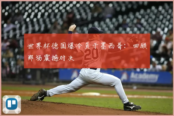 世界杯德国爆冷负于墨西哥:回顾那场震撼对决