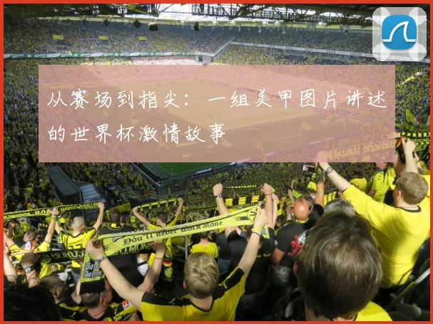 从赛场到指尖：一组美甲图片讲述的世界杯激情故事