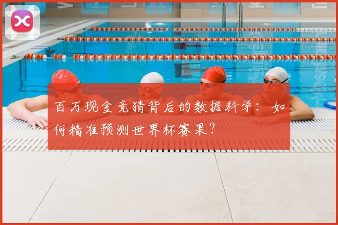 百万现金竞猜背后的数据科学：如何精准预测世界杯赛果？
