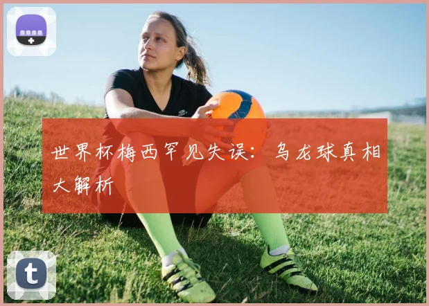世界杯梅西罕见失误：乌龙球真相大解析
