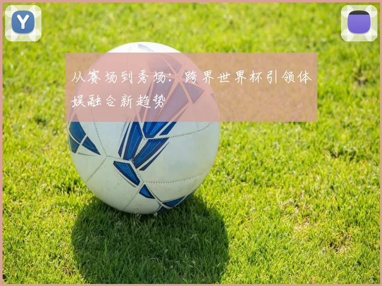 从赛场到秀场：跨界世界杯引领体娱融合新趋势
