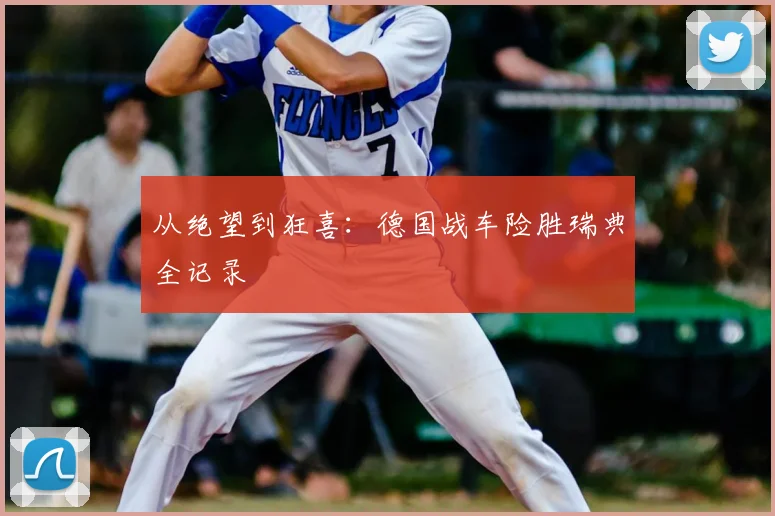从绝望到狂喜:德国战车险胜瑞典全记录