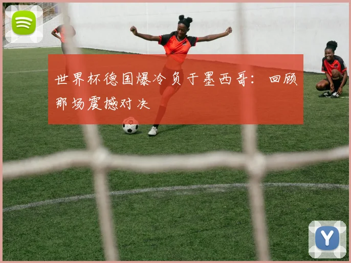 世界杯德国爆冷负于墨西哥:回顾那场震撼对决