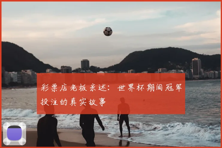 彩票店老板亲述:世界杯期间冠军投注的真实故事