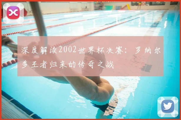 深度解读2002世界杯决赛：罗纳尔多王者归来的传奇之战