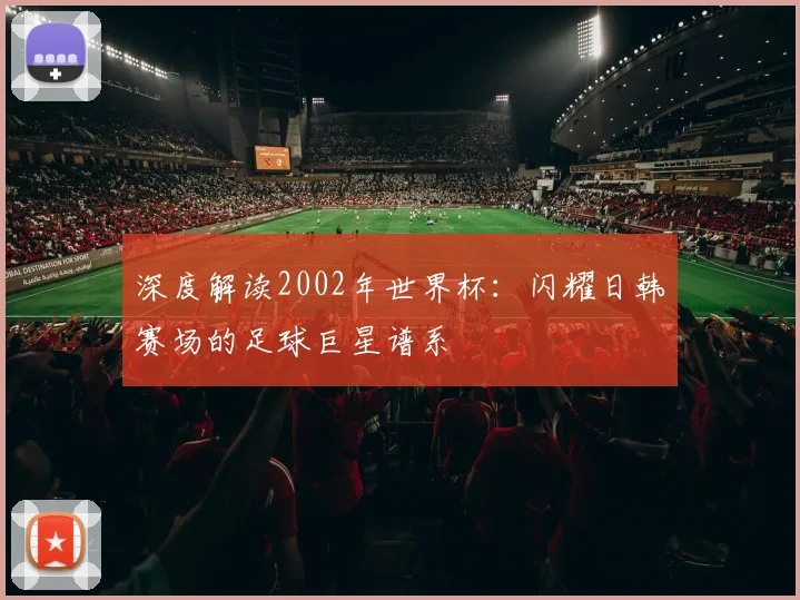 深度解读2002年世界杯：闪耀日韩赛场的足球巨星谱系