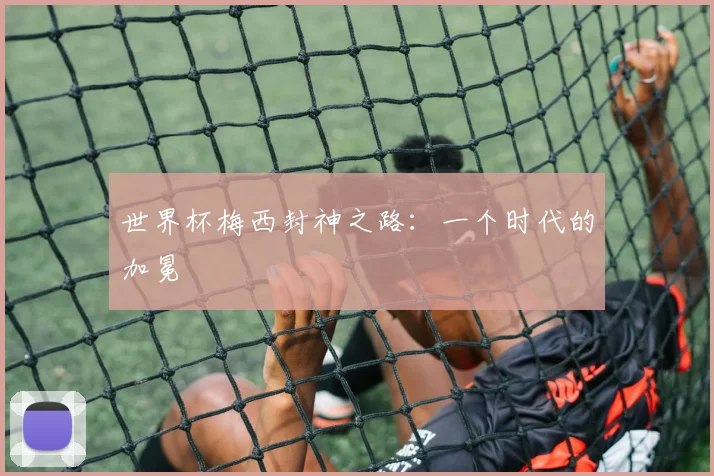 世界杯梅西封神之路：一个时代的加冕