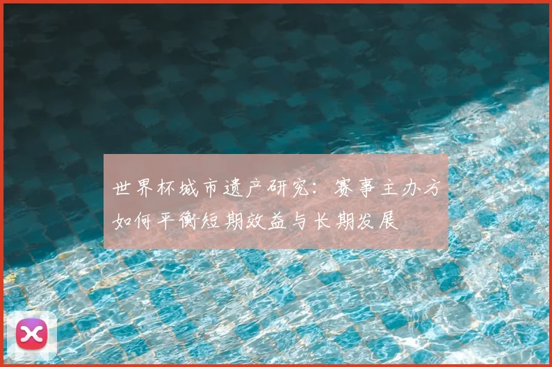 世界杯城市遗产研究:赛事主办方如何平衡短期效益与长期发展