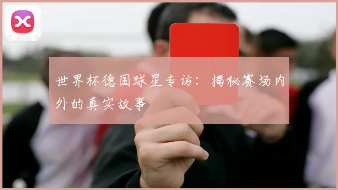 世界杯德国球星专访:揭秘赛场内外的真实故事