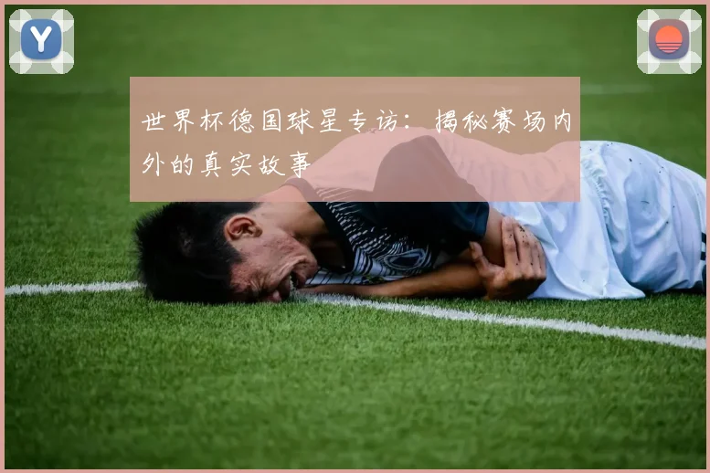 世界杯德国球星专访:揭秘赛场内外的真实故事