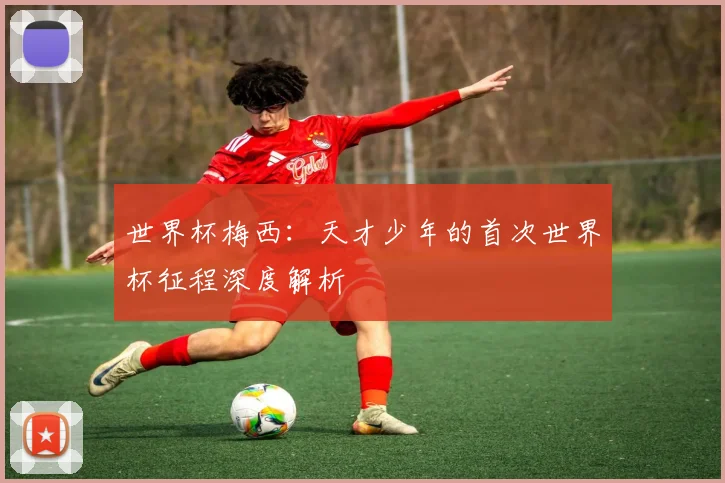 世界杯梅西：天才少年的首次世界杯征程深度解析