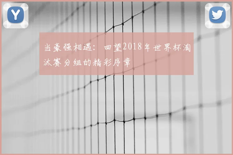 当豪强相遇：回望2018年世界杯淘汰赛分组的精彩序章