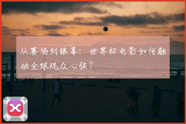 从赛场到银幕：世界杯电影如何触动全球观众心弦？