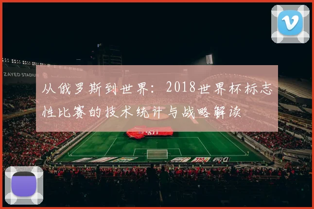 从俄罗斯到世界:2018世界杯标志性比赛的技术统计与战略解读