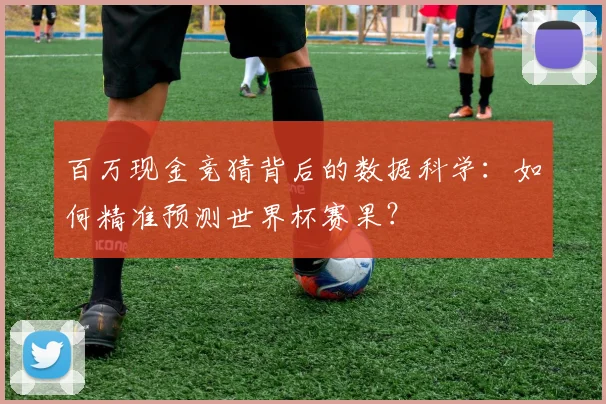 百万现金竞猜背后的数据科学：如何精准预测世界杯赛果？