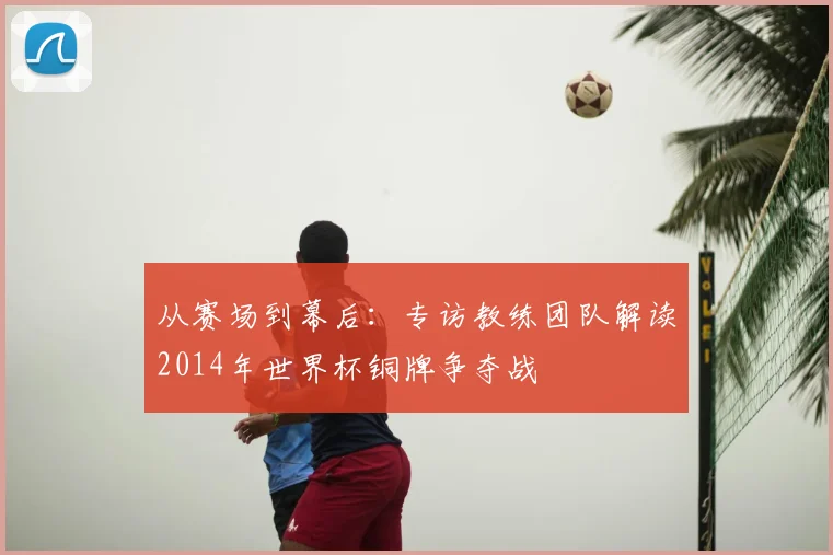 从赛场到幕后：专访教练团队解读2014年世界杯铜牌争夺战