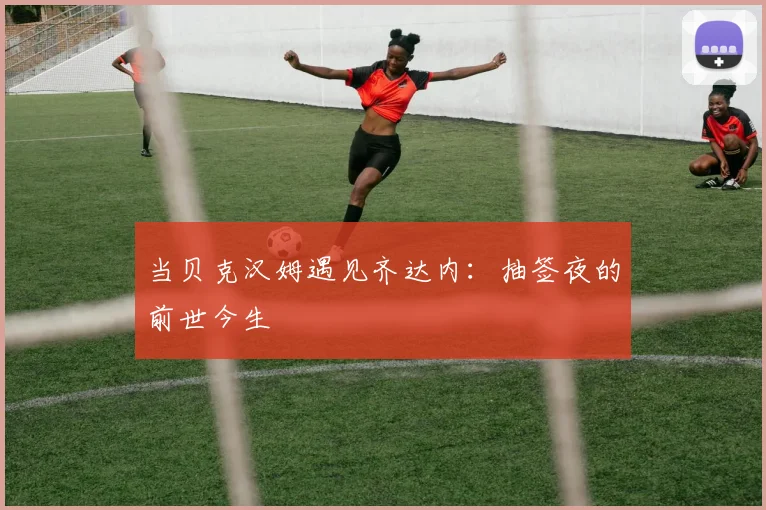 当贝克汉姆遇见齐达内：抽签夜的前世今生