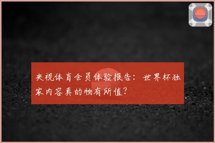 央视体育会员体验报告:世界杯独家内容真的物有所值?