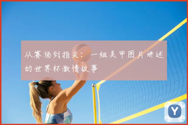 从赛场到指尖：一组美甲图片讲述的世界杯激情故事
