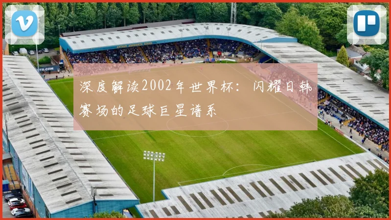 深度解读2002年世界杯:闪耀日韩赛场的足球巨星谱系