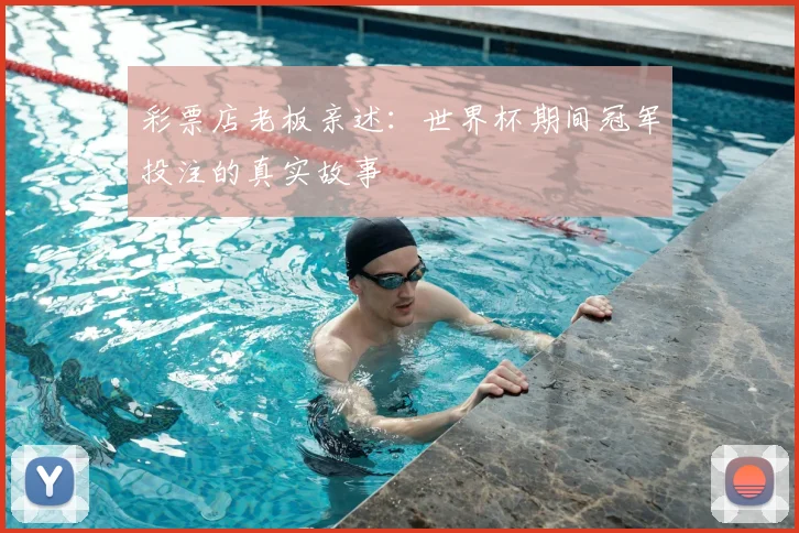 彩票店老板亲述:世界杯期间冠军投注的真实故事