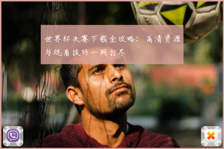世界杯决赛下载全攻略:高清资源与观看技巧一网打尽