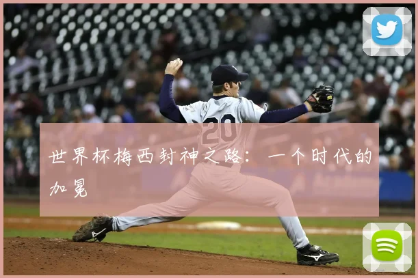 世界杯梅西封神之路：一个时代的加冕
