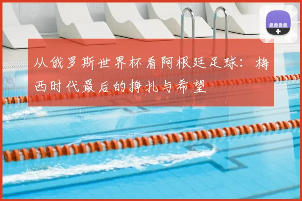 从俄罗斯世界杯看阿根廷足球:梅西时代最后的挣扎与希望