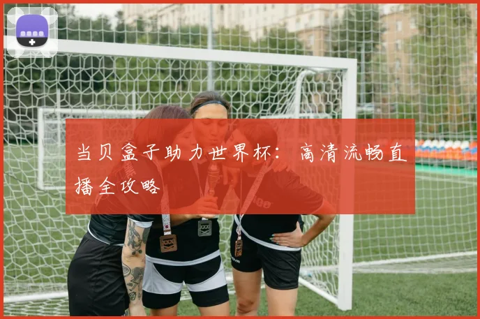 当贝盒子助力世界杯：高清流畅直播全攻略